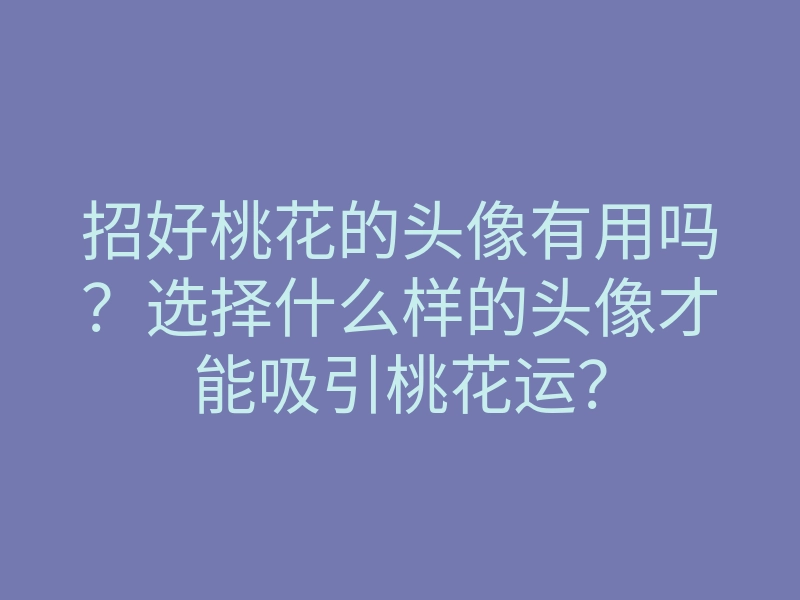 招好桃花的头像有用吗?选择什么样的头像才能吸引桃花运?