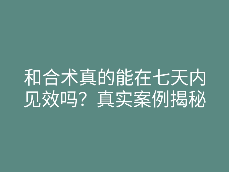 和合术真的能在七天内见效吗？真实案例揭秘
