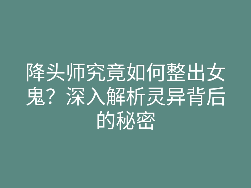 降头师究竟如何整出女鬼?深入解析灵异背后的秘密