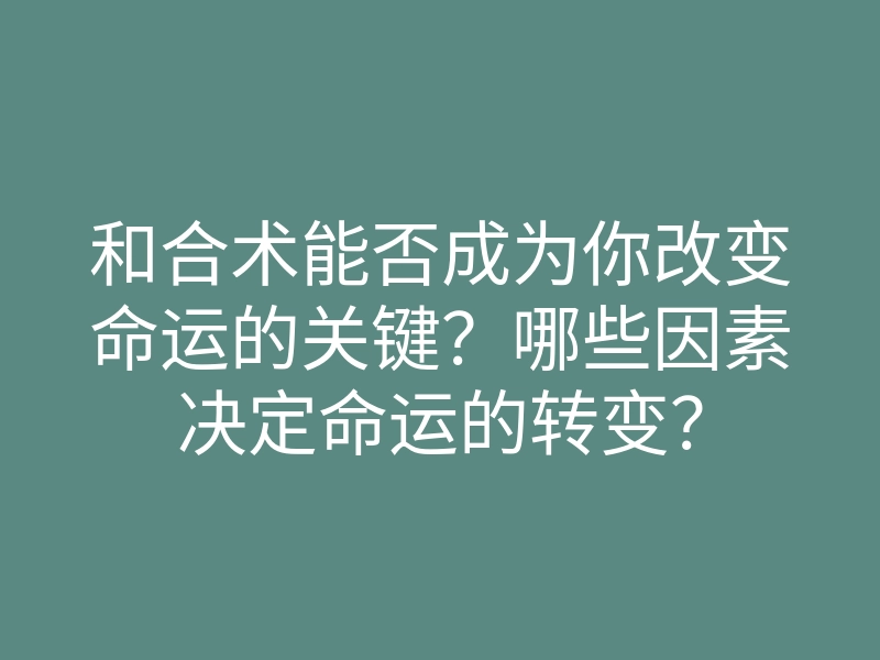 和合术能否成为你改变命运的关键?哪些因素决定命运的转变?