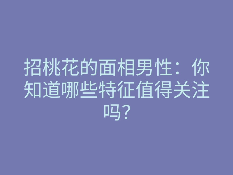 招桃花的面相男性:你知道哪些特征值得关注吗?