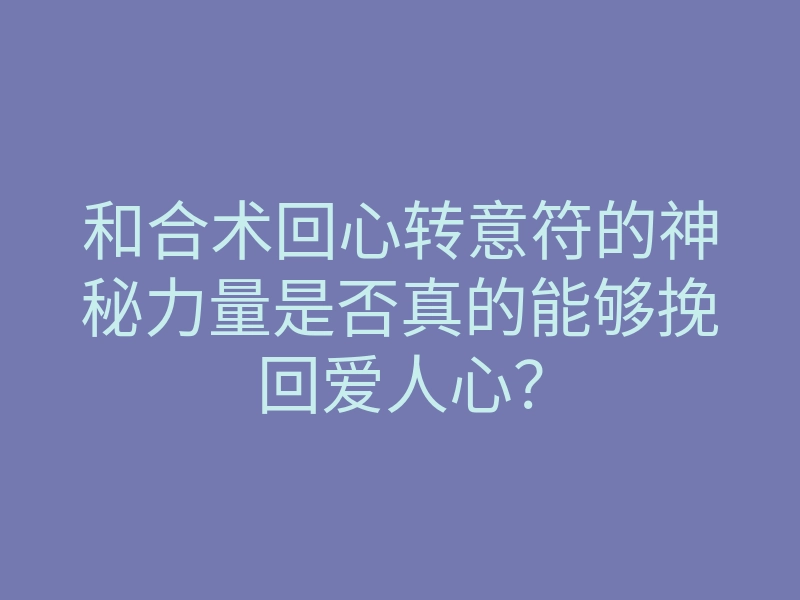 和合术回心转意符的神秘力量是否真的能够挽回爱人心?
