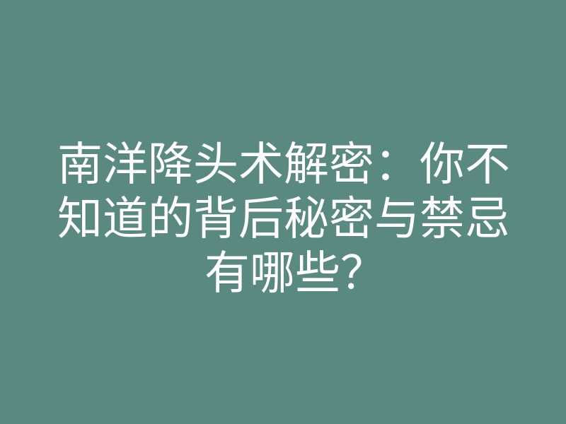 南洋降头术解密:你不知道的背后秘密与禁忌有哪些?