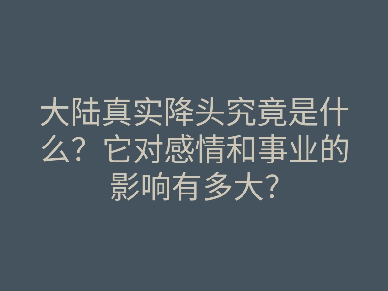 大陆真实降头究竟是什么?它对感情和事业的影响有多大?