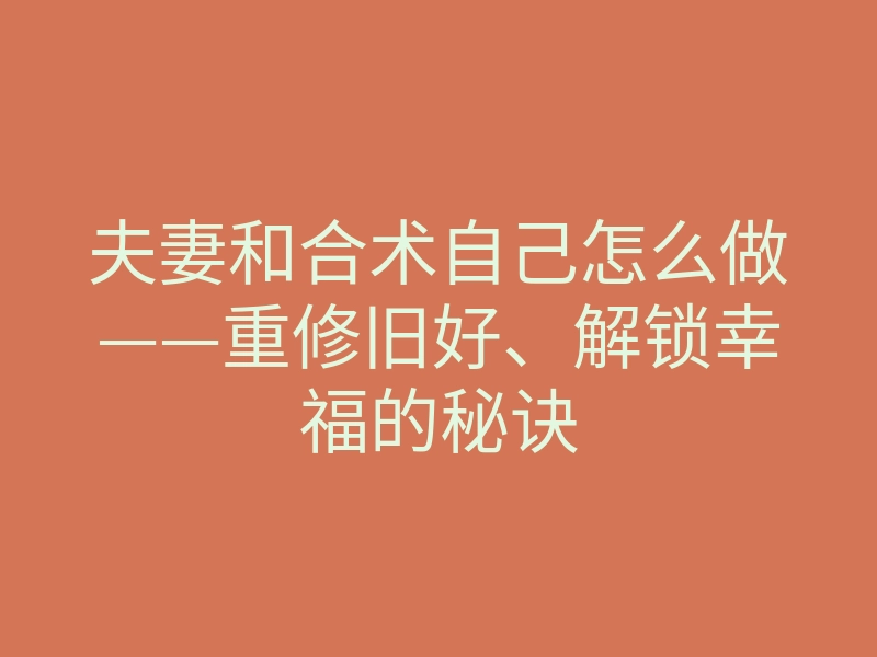 夫妻和合术自己怎么做——重修旧好、解锁幸福的秘诀