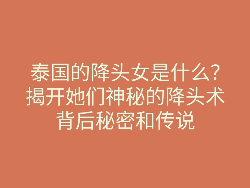 泰国的降头女是什么?揭开她们神秘的降头术背后秘密和传说