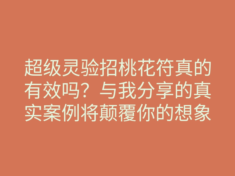 超级灵验招桃花符真的有效吗?与我分享的真实案例将颠覆你的想象!