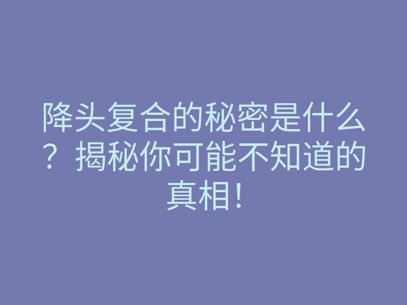 降头复合的秘密是什么?揭秘你可能不知道的真相!