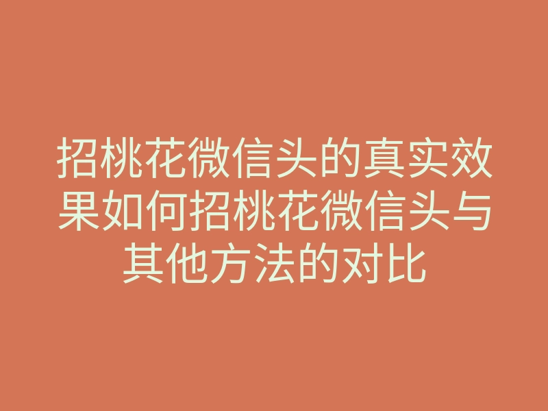 招桃花微信头的真实效果如何招桃花微信头与其他方法的对比