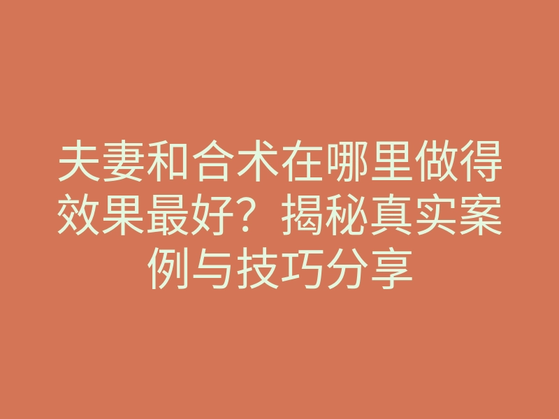 夫妻和合术在哪里做得效果最好？揭秘真实案例与技巧分享