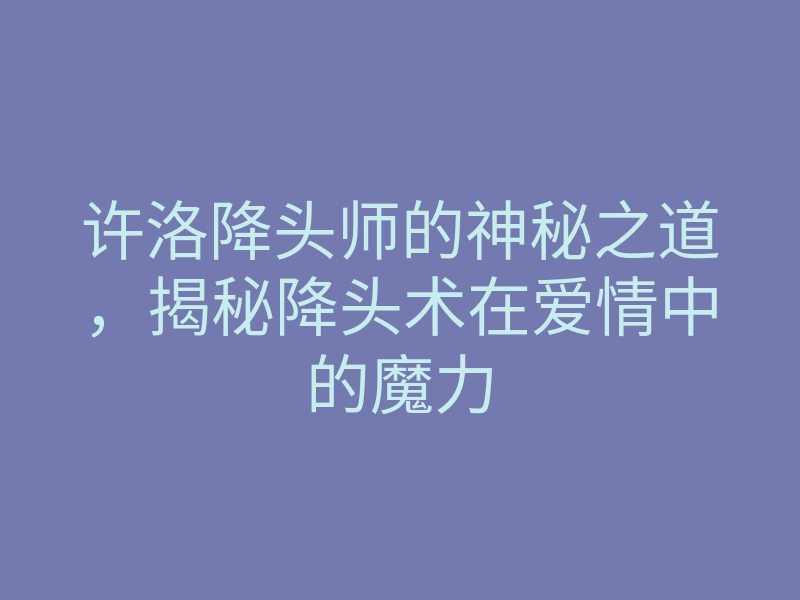 许洛降头师的神秘之道,揭秘降头术在爱情中的魔力