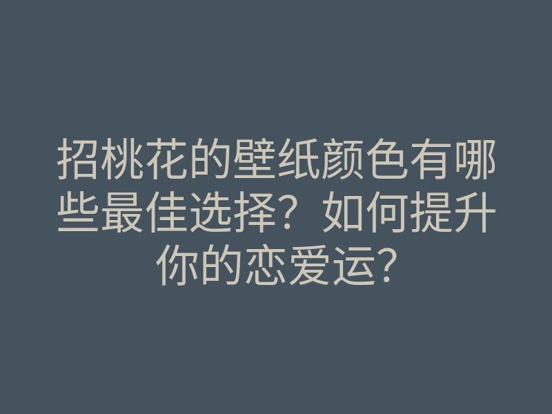 招桃花的壁纸颜色有哪些最佳选择?如何提升你的恋爱运?