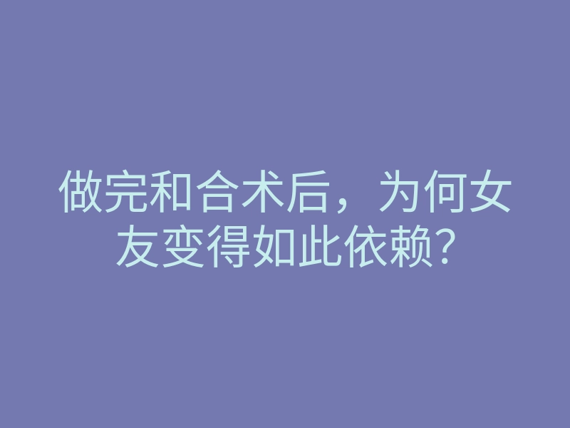 做完和合术后,为何女友变得如此依赖?