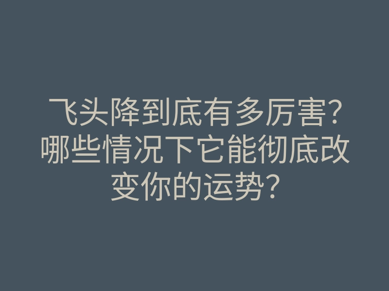 飞头降到底有多厉害?哪些情况下它能彻底改变你的运势?