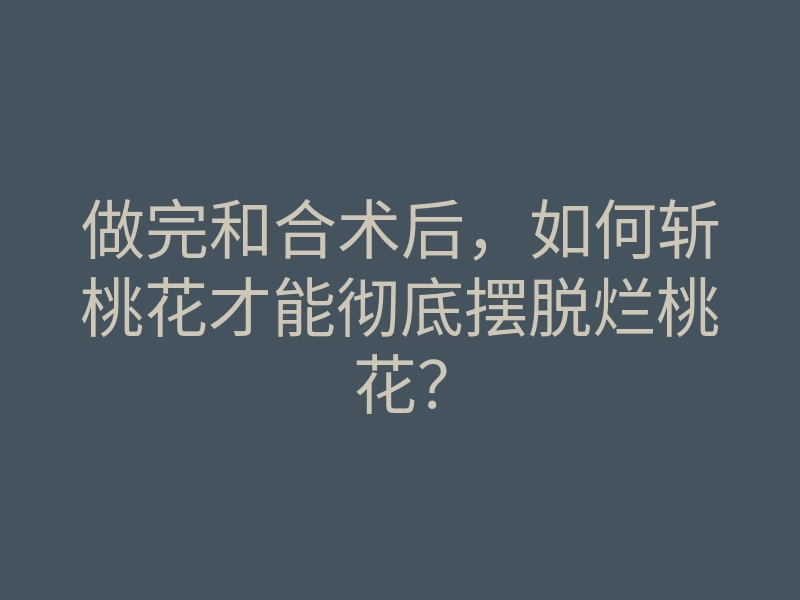 做完和合术后,如何斩桃花才能彻底摆脱烂桃花?