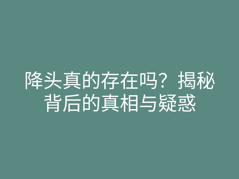 降头真的存在吗?揭秘背后的真相与疑惑