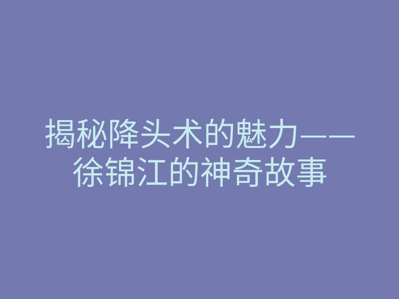 揭秘降头术的魅力——徐锦江的神奇故事