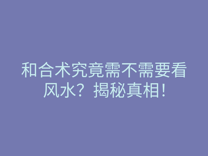 和合术究竟需不需要看风水？揭秘真相！