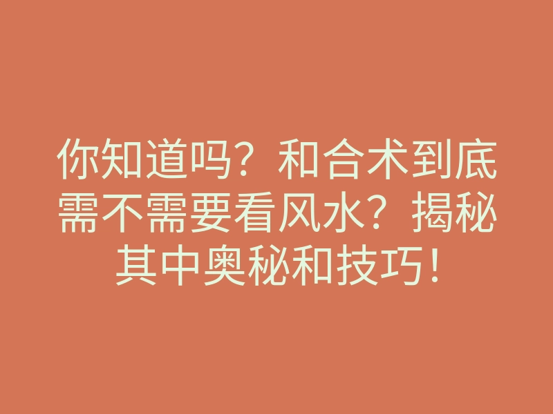 你知道吗?和合术到底需不需要看风水?揭秘其中奥秘和技巧!