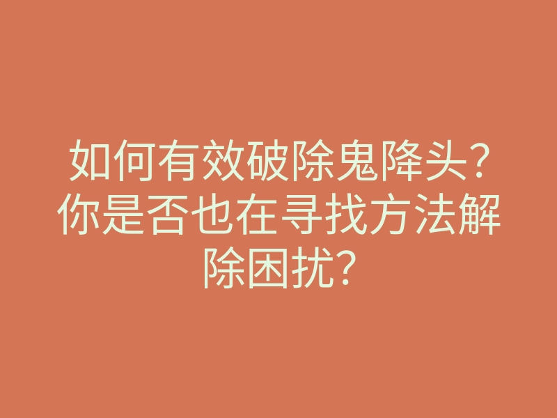 如何有效破除鬼降头?你是否也在寻找方法解除困扰?