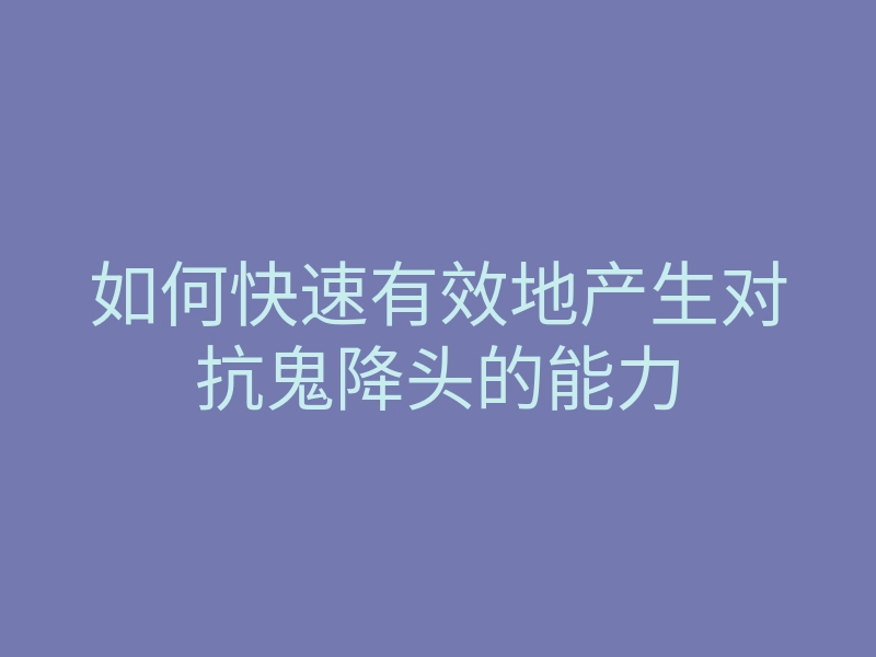 如何快速有效地产生对抗鬼降头的能力