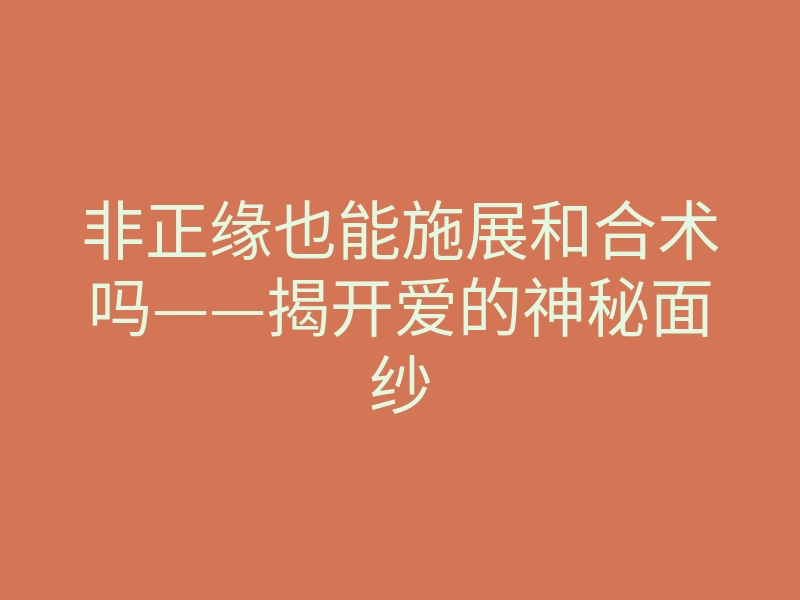 非正缘也能施展和合术吗——揭开爱的神秘面纱