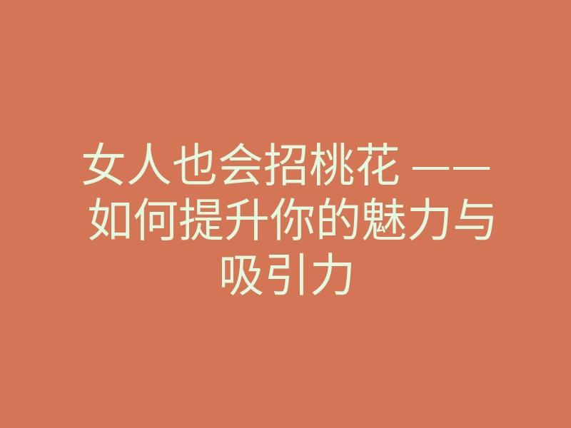 女人也会招桃花 —— 如何提升你的魅力与吸引力