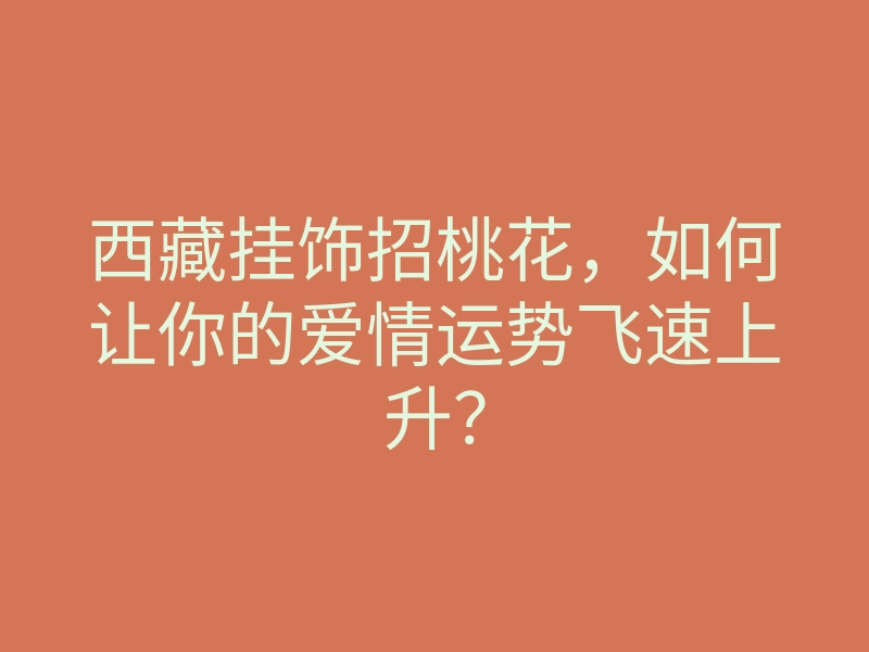 西藏挂饰招桃花,如何让你的爱情运势飞速上升?