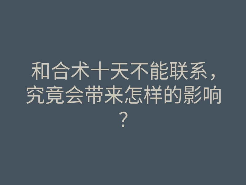 和合术十天不能联系,究竟会带来怎样的影响?