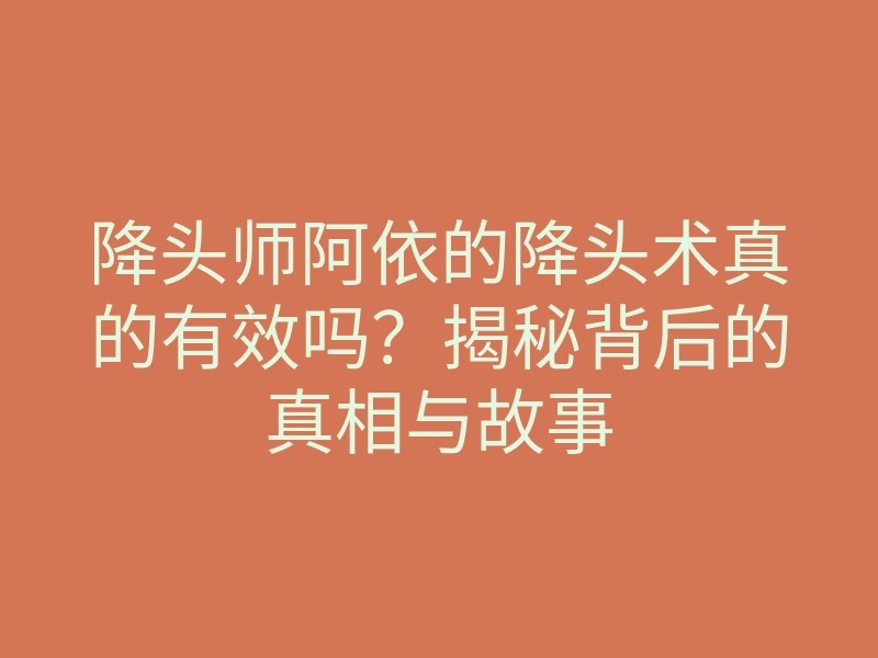 降头师阿依的降头术真的有效吗?揭秘背后的真相与故事