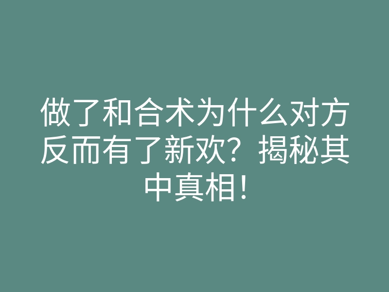 做了和合术为什么对方反而有了新欢?揭秘其中真相!