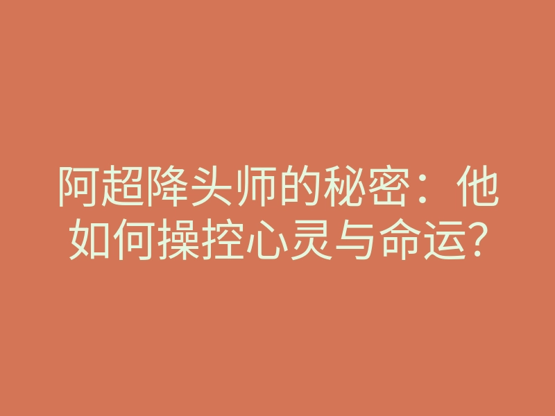 阿超降头师的秘密:他如何操控心灵与命运?