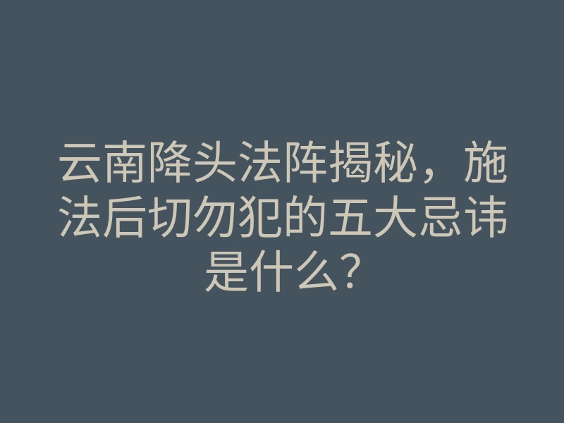 云南降头法阵揭秘,施法后切勿犯的五大忌讳是什么?