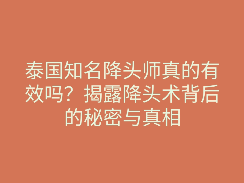 泰国知名降头师真的有效吗?揭露降头术背后的秘密与真相