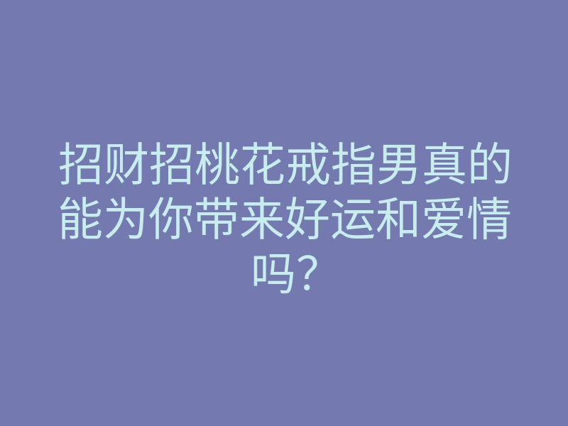 招财招桃花戒指男真的能为你带来好运和爱情吗？