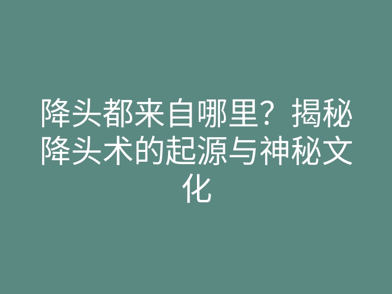 降头都来自哪里？揭秘降头术的起源与神秘文化