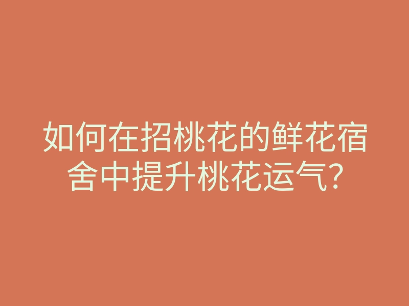 如何在招桃花的鲜花宿舍中提升桃花运气?