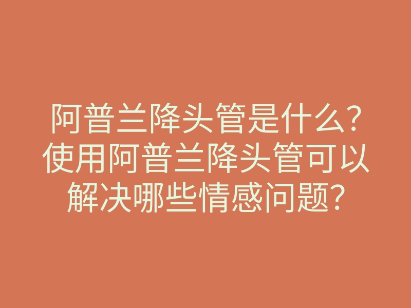 阿普兰降头管是什么?使用阿普兰降头管可以解决哪些情感问题?