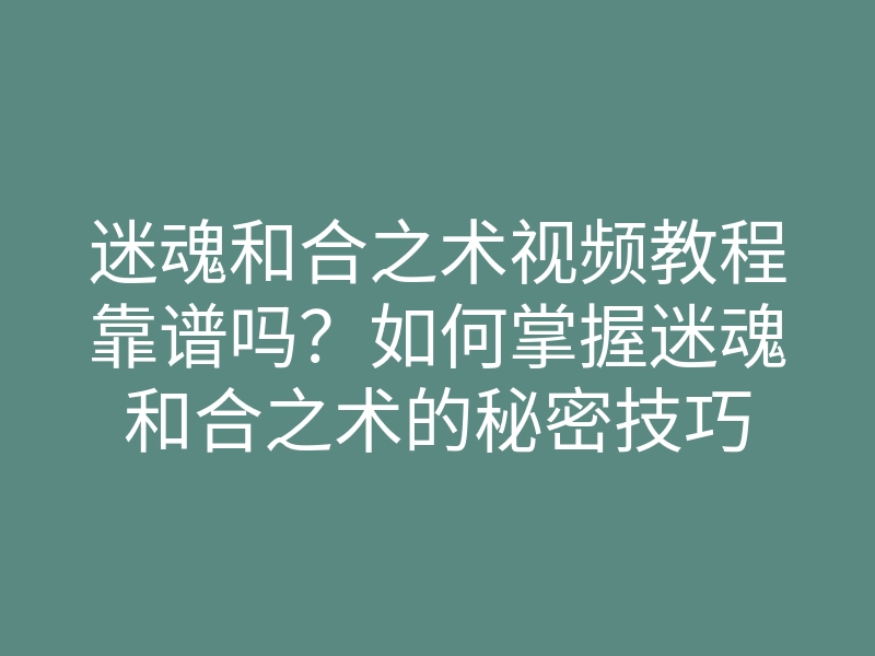迷魂和合之术视频教程靠谱吗?如何掌握迷魂和合之术的秘密技巧