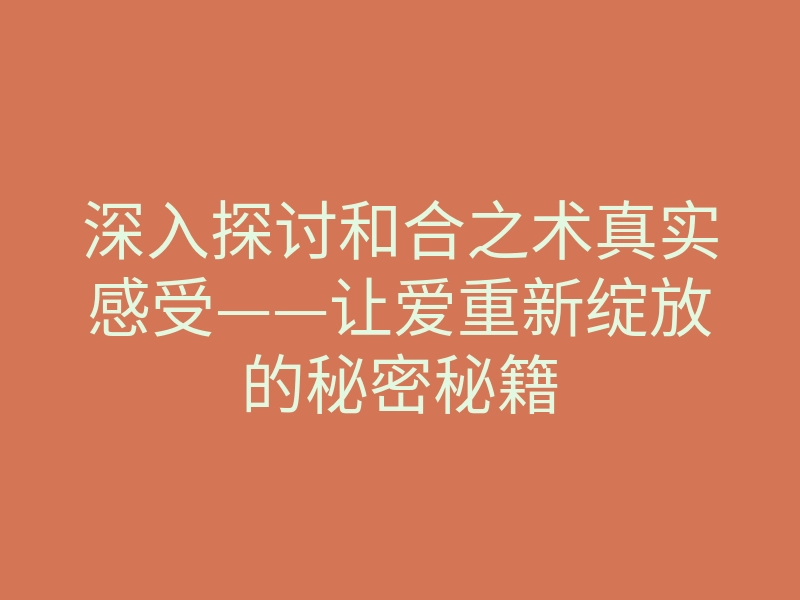 深入探讨和合之术真实感受——让爱重新绽放的秘密秘籍