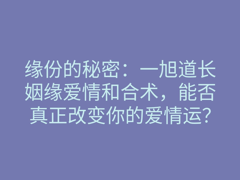 缘份的秘密:一旭道长姻缘爱情和合术,能否真正改变你的爱情运?