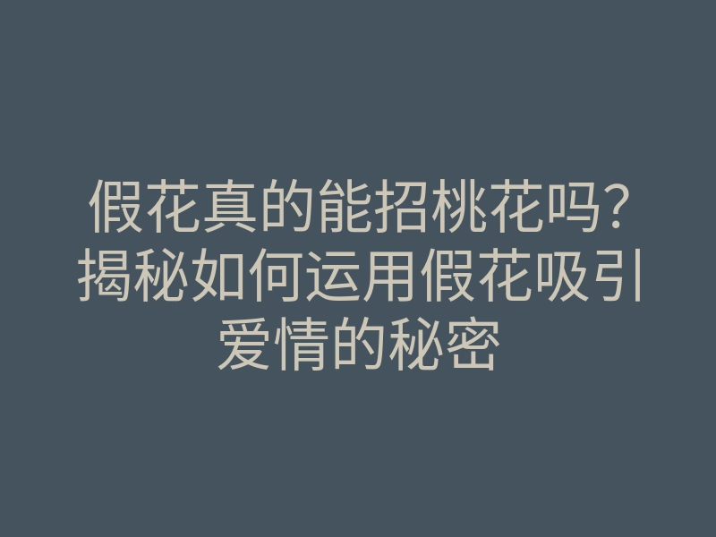假花真的能招桃花吗?揭秘如何运用假花吸引爱情的秘密