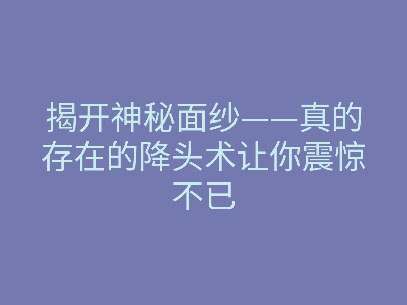 揭开神秘面纱——真的存在的降头术让你震惊不已