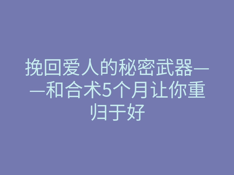 挽回爱人的秘密武器——和合术5个月让你重归于好