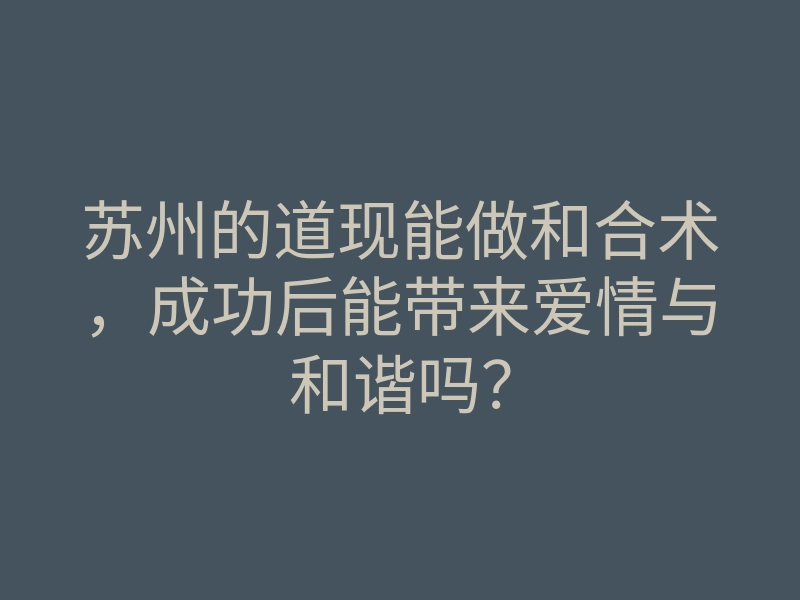 苏州的道现能做和合术,成功后能带来爱情与和谐吗?
