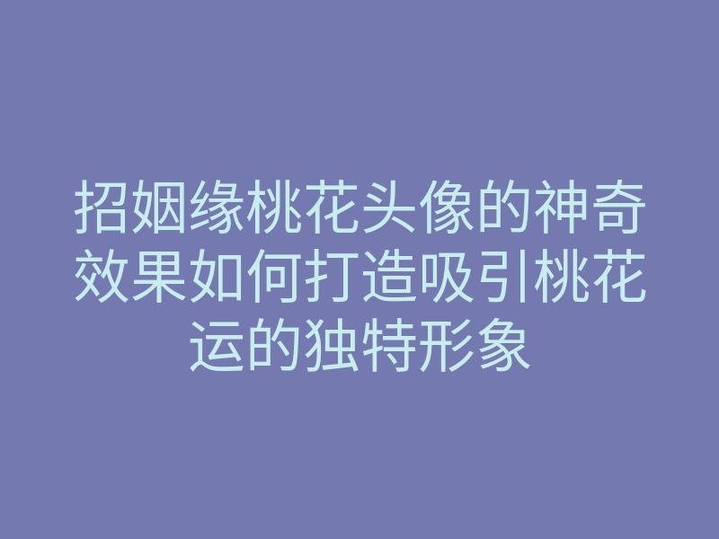 招姻缘桃花头像的神奇效果如何打造吸引桃花运的独特形象