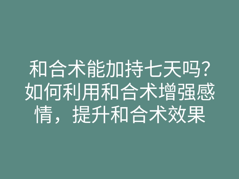 和合术能加持七天吗?如何利用和合术增强感情,提升和合术效果