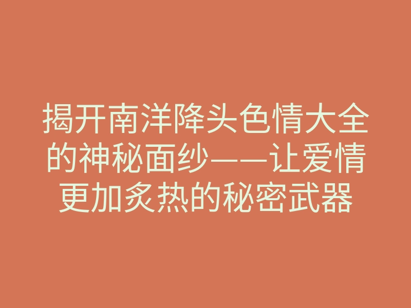 揭开南洋降头色情大全的神秘面纱——让爱情更加炙热的秘密武器