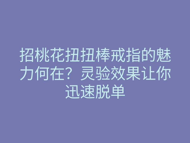 招桃花扭扭棒戒指的魅力何在?灵验效果让你迅速脱单