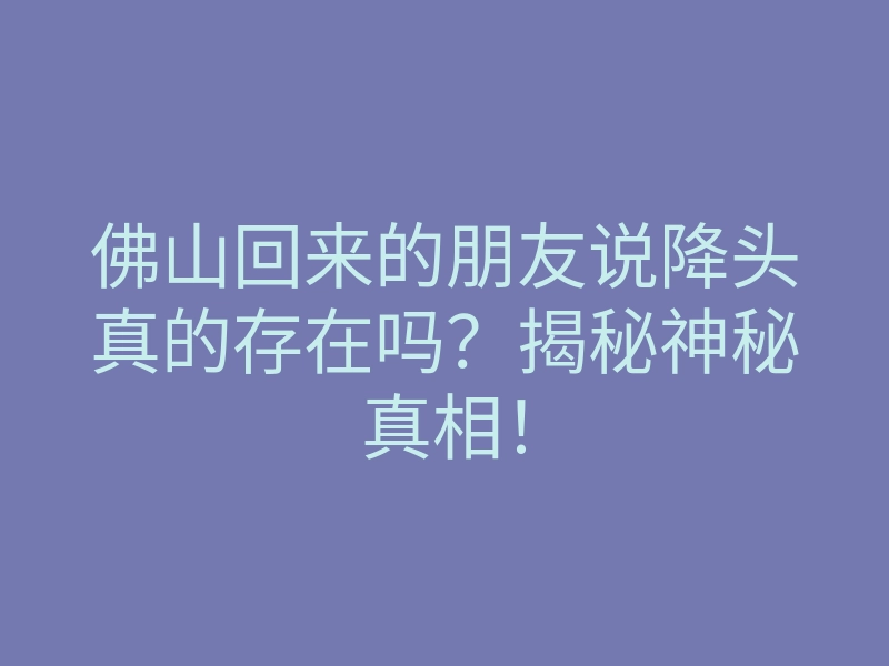 佛山回来的朋友说降头真的存在吗?揭秘神秘真相!